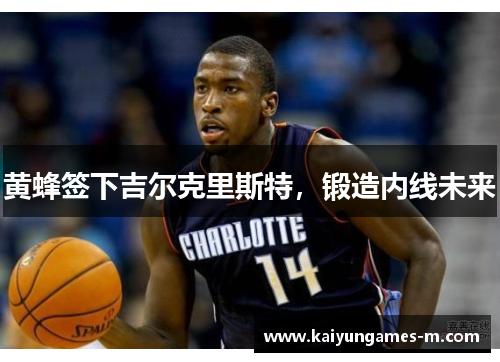黄蜂签下吉尔克里斯特，锻造内线未来