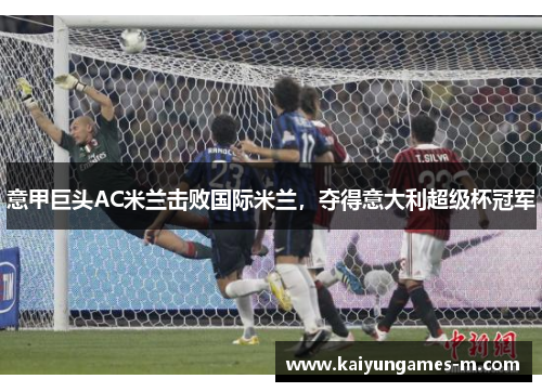 意甲巨头AC米兰击败国际米兰，夺得意大利超级杯冠军