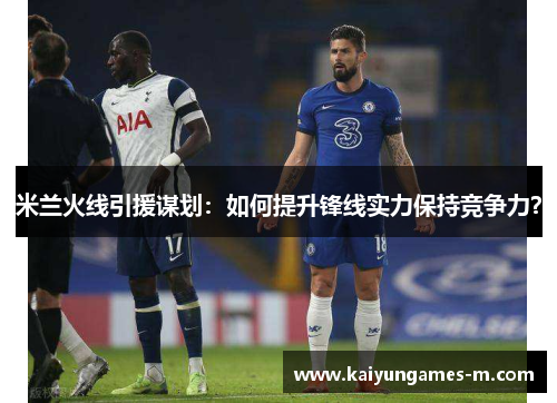 米兰火线引援谋划：如何提升锋线实力保持竞争力？