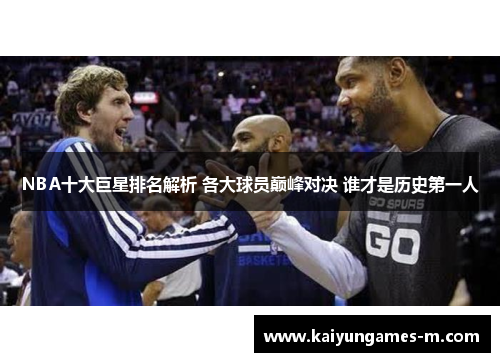 NBA十大巨星排名解析 各大球员巅峰对决 谁才是历史第一人