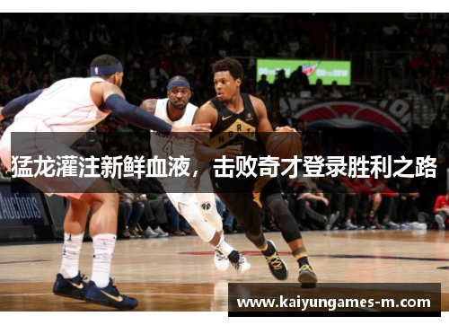 猛龙灌注新鲜血液，击败奇才登录胜利之路