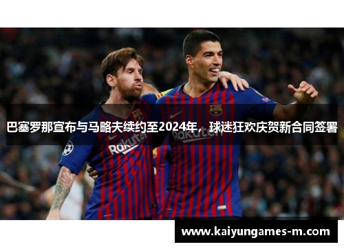 巴塞罗那宣布与马略夫续约至2024年，球迷狂欢庆贺新合同签署