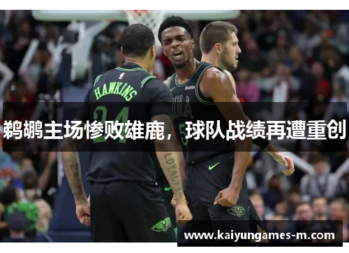 鹈鹕主场惨败雄鹿，球队战绩再遭重创