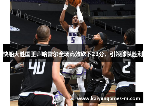 快船大胜国王，哈雷尔全场高效砍下23分，引领球队胜利