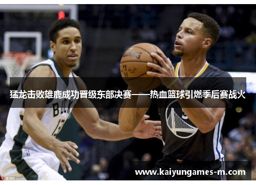 猛龙击败雄鹿成功晋级东部决赛——热血篮球引燃季后赛战火