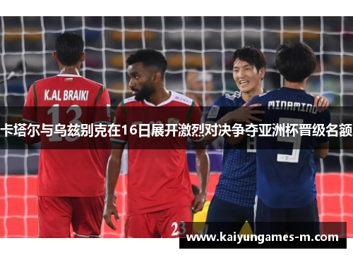 卡塔尔与乌兹别克在16日展开激烈对决争夺亚洲杯晋级名额