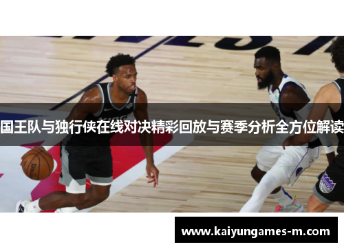国王队与独行侠在线对决精彩回放与赛季分析全方位解读