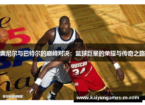 奥尼尔与巴特尔的巅峰对决：篮球巨星的荣耀与传奇之路