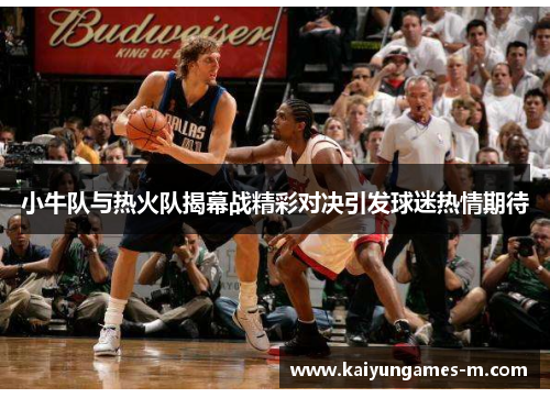 小牛队与热火队揭幕战精彩对决引发球迷热情期待