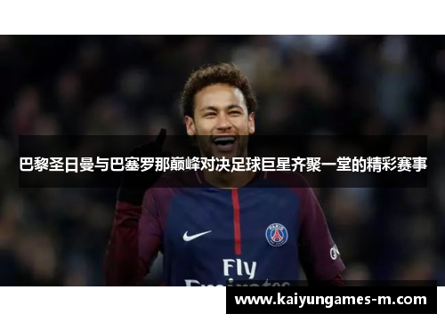 巴黎圣日曼与巴塞罗那巅峰对决足球巨星齐聚一堂的精彩赛事