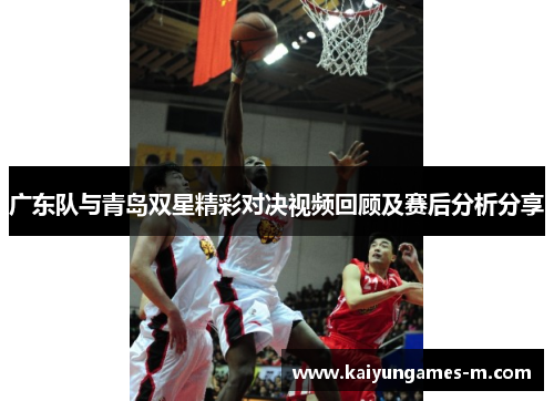 广东队与青岛双星精彩对决视频回顾及赛后分析分享