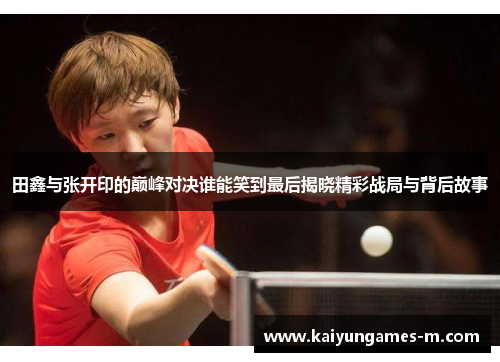 田鑫与张开印的巅峰对决谁能笑到最后揭晓精彩战局与背后故事