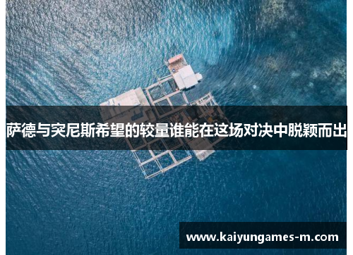 萨德与突尼斯希望的较量谁能在这场对决中脱颖而出