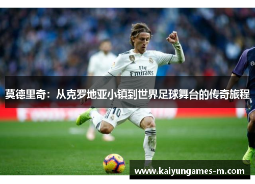 莫德里奇：从克罗地亚小镇到世界足球舞台的传奇旅程