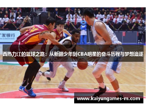 西热力江的篮球之路：从新疆少年到CBA明星的奋斗历程与梦想追逐