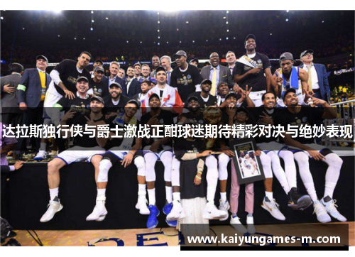 达拉斯独行侠与爵士激战正酣球迷期待精彩对决与绝妙表现