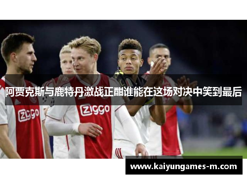 阿贾克斯与鹿特丹激战正酣谁能在这场对决中笑到最后