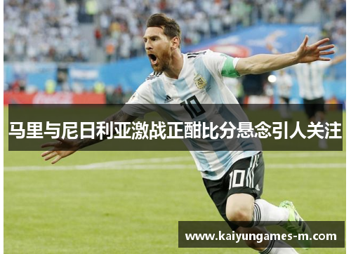 马里与尼日利亚激战正酣比分悬念引人关注