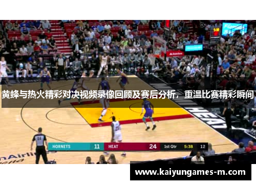 黄蜂与热火精彩对决视频录像回顾及赛后分析，重温比赛精彩瞬间